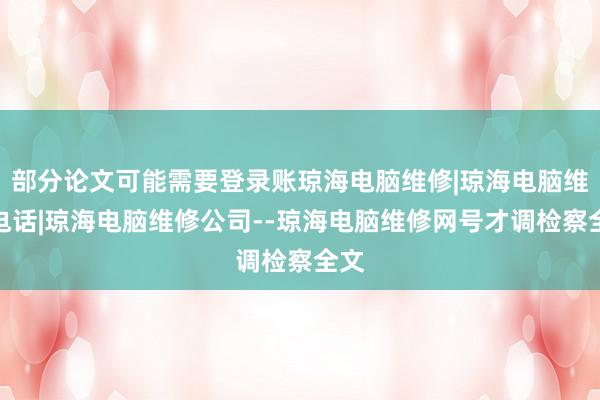 部分论文可能需要登录账琼海电脑维修|琼海电脑维修电话|琼海电脑维修公司--琼海电脑维修网号才调检察全文