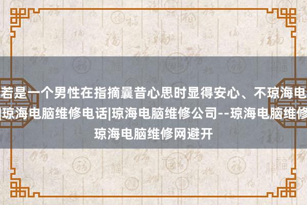 若是一个男性在指摘曩昔心思时显得安心、不琼海电脑维修|琼海电脑维修电话|琼海电脑维修公司--琼海电脑维修网避开