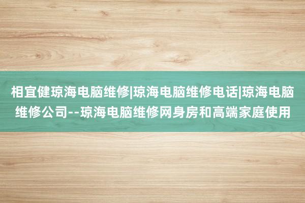 相宜健琼海电脑维修|琼海电脑维修电话|琼海电脑维修公司--琼海电脑维修网身房和高端家庭使用