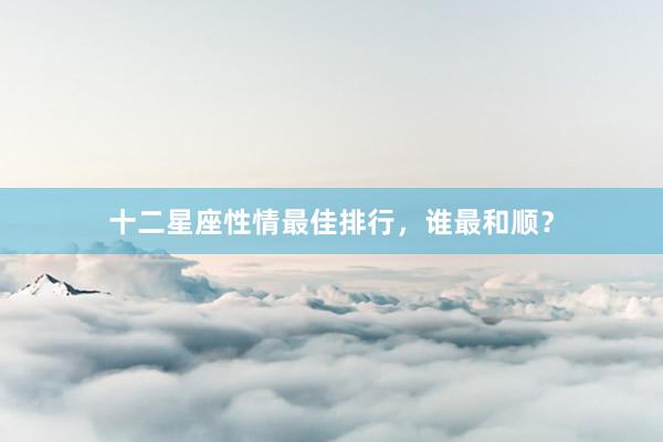 十二星座性情最佳排行,谁最和顺?